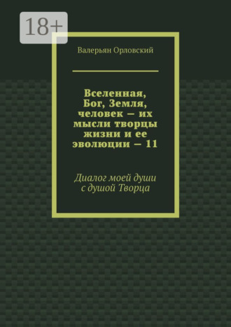 Обложка книги «Вселенная, Бог, Земля, человек – их мысли творцы жизни и ее эволюции – 11. Диалог моей души с душой Творца»