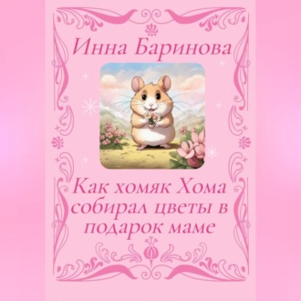 Обложка книги «Как хомяк Хома собирал цветы в подарок Маме»