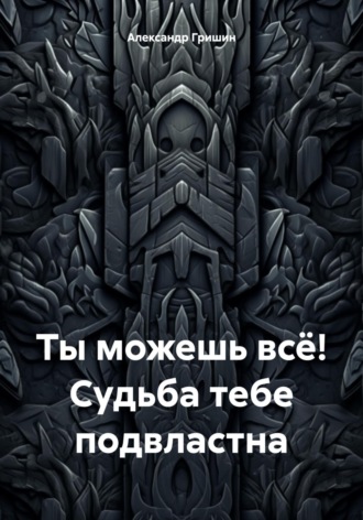 Александр Владимирович Гришин. Ты можешь всё! Судьба тебе подвластна