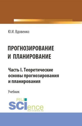 Прогнозирование и планирование. Часть I.Теоретические основы прогнозирования и планирования. (Бакалавриат, Магистратура). Учебник.. Юрий Иванович Вдовенко