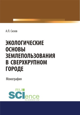 Александр Павлович Сизов. Экологические основы землепользования в сверхкрупном городе. (Аспирантура, Бакалавриат, Магистратура). Монография.