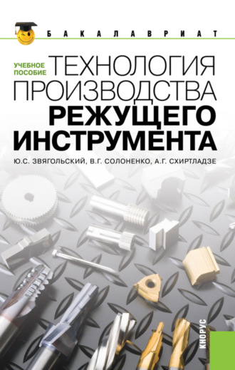 Юрий Сергеевич Звягольский. Технология производства режущего инструмента. (Бакалавриат, Магистратура). Учебное пособие.