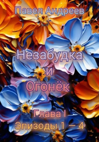 Обложка книги «Поэма «Незабудка и Огонёк». Глава I. Эпизоды 1-4»