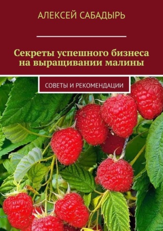 Алексей Сабадырь. Секреты успешного бизнеса на выращивании малины. Советы и рекомендации