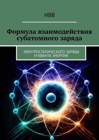 Обложка книги «Формула взаимодействия субатомного заряда. Электростатического заряда и кванта энергии»