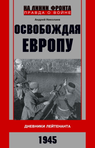 А. В. Николаев. Освобождая Европу. Дневники лейтенанта. 1945 г