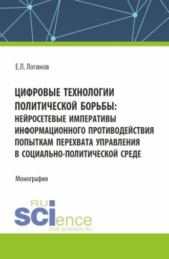 Евгений Леонидович Логинов. Цифровые технологии политической борьбы: нейросетевые императивы информационного противодействия попыткам перехвата управления в социально-политической среде. (Аспирантура, Магистратура). Монография.