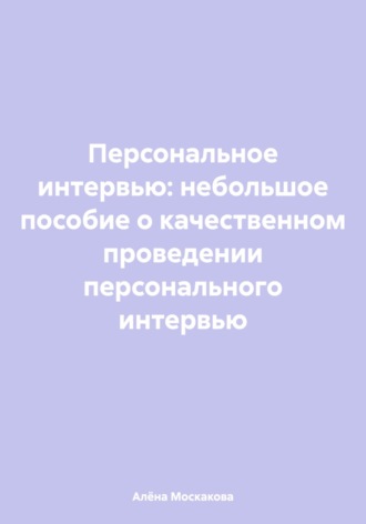 Обложка книги «Персональное интервью: небольшое пособие о качественном проведении персонального интервью»