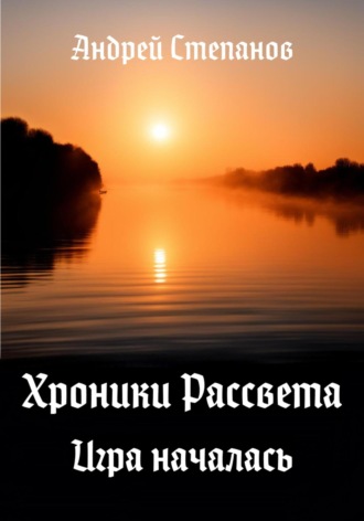 Андрей Валерьевич Степанов. Хроники Рассвета. Игра началась