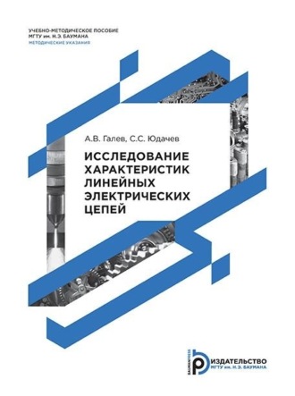 А. В. Галев. Исследование характеристик линейных электрических цепей. Методические указания к выполнению лабораторных работ по дисциплинам «Основы теории цепей» и «Основы электротехники»