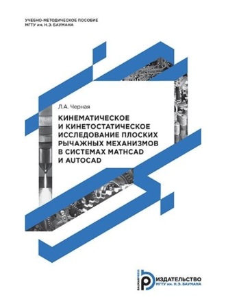 Л. А. Черная. Кинематическое и кинетостатическое исследование плоских рычажных механизмов в системах Mathcad и AutoCAD. Методические указания к выполнению домашнего задания по теории механизмов и механике машин