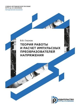 В. В. Глазков. Теория работы и расчет импульсных преобразователей напряжения. Методические указания к выполнению домашнего задания по дисциплине «Технология и схемотехника средств управления в технических системах»