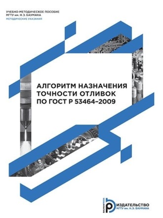Обложка книги «Алгоритм назначения точности отливок по ГОСТ Р 53464–2009. Методические указания к выполнению домашнего задания по дисциплине «Проектирование литейной оснастки»»
