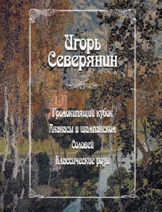 Игорь Северянин. Громокипящий кубок. Ананасы в шампанском. Соловей. Классические розы