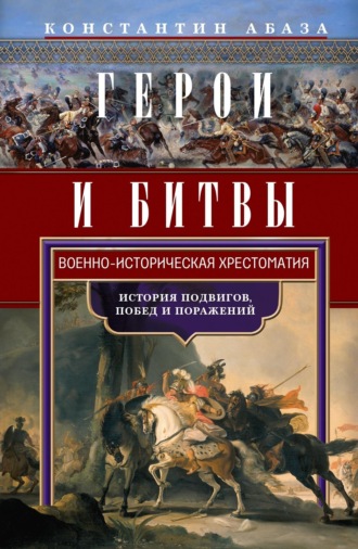 Обложка книги «Герои и битвы. Военно-историческая хрестоматия. История подвигов, побед и поражений»