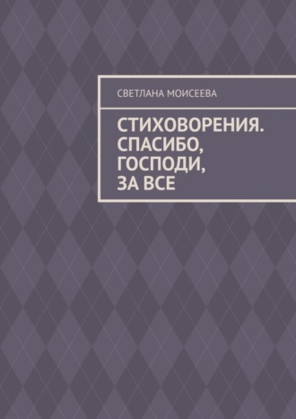 Светлана Николаевна Моисеева. Стиховорения. Спасибо, Господи, за все