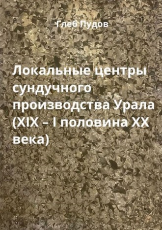 Обложка книги «Локальные центры сундучного производства Урала (XIX – I половина XX века)»