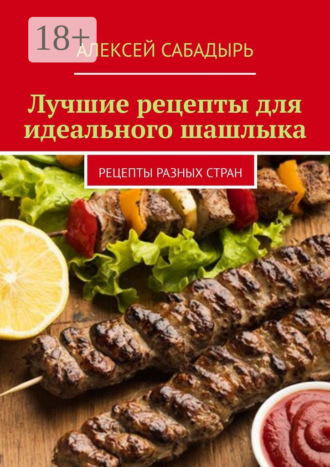 Обложка книги «Лучшие рецепты для идеального шашлыка. Рецепты разных стран»