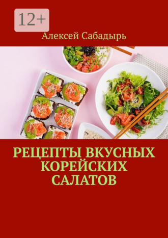 Алексей Сабадырь. Рецепты вкусных корейских салатов