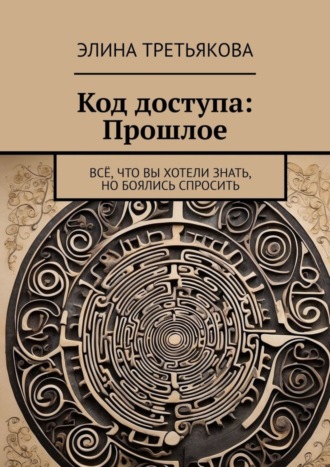 Элина Третьякова. Код доступа: Прошлое. Всё, что вы хотели знать, но боялись спросить