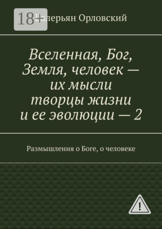 Обложка книги «Вселенная, Бог, Земля, человек – их мысли творцы жизни и ее эволюции – 2. Размышления о Боге, о человеке»