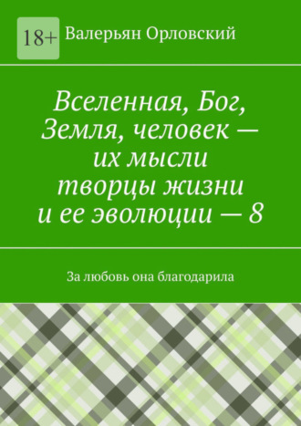 Валерьян Иванович Орловский. Вселенная, Бог, Земля, человек – их мысли творцы жизни и ее эволюции – 8. За любовь она благодарила