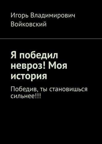 Обложка книги «Я победил невроз! Моя история. Победив, ты становишься сильнее!!!»