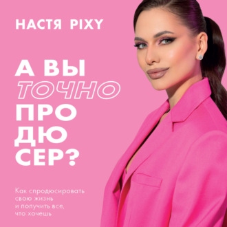 Обложка книги «А вы точно продюсер? Как спродюсировать свою жизнь и получить все, что хочешь»