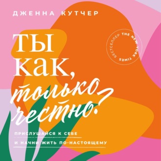 Обложка книги «Ты как, только честно? Прислушайся к себе и начни жить по-настоящему»