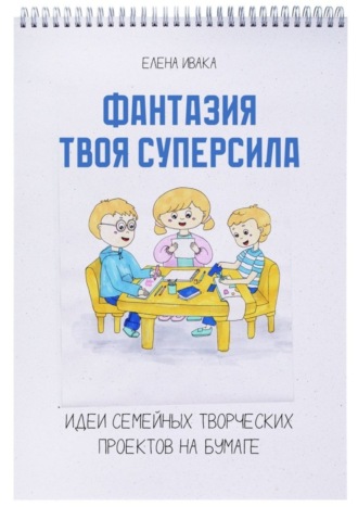Обложка книги «Фантазия твоя суперсила. Идеи семейных творческих проектов на бумаге»