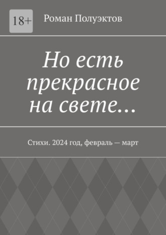 Роман Полуэктов. Но есть прекрасное на свете… Стихи. 2024 год, февраль – март