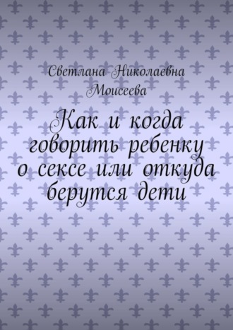 Обложка книги «Как и когда говорить ребенку о сексе или откуда берутся дети»