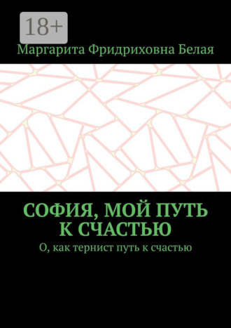Обложка книги «София, мой путь к счастью. О, как тернист путь к счастью»
