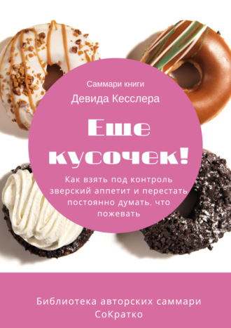 Обложка книги «Саммари книги Девида Кесслера «Еще кусочек! Как взять под контроль зверский аппетит и перестать постоянно думать, что пожевать»»