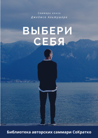 Обложка книги «Саммари книги Джеймса Альтушера «Выбери себя. Как обрести уверенность в себе, своих силах и вновь выйти на дорогу, ведущую к успеху»»