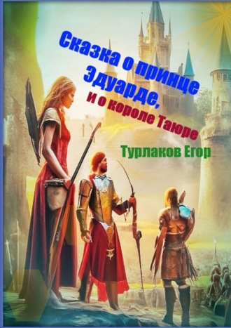 Егор Турлаков. Сказка о принце Эдуарде и о короле Таюре. История одного принца