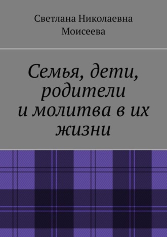 Обложка книги «Семья, дети, родители и молитва в их жизни»