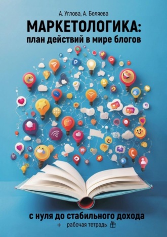 Алена Углова. Маркетологика: план действий в мире блогов. С нуля до стабильного дохода + рабочая тетрадь