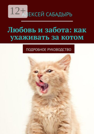 Алексей Сабадырь. Любовь и забота: как ухаживать за котом. Подробное руководство