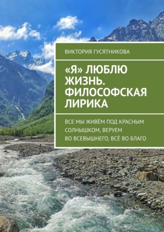 Виктория Гусятникова. «Я» люблю жизнь. Философская лирика. Все мы живём под красным солнышком, веруем во всевышнего, всё во благо