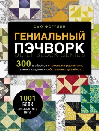 Обложка книги «Гениальный пэчворк. 300 шаблонов с готовыми расчетами, техника создания собственных дизайнов. 1001 блок для лоскутного шитья»