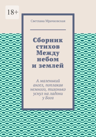 Светлана Мрачковская. Сборник стихов Между небом и землей. А маленький ангел, поплакав немного, тихонько уснул на ладони у Бога