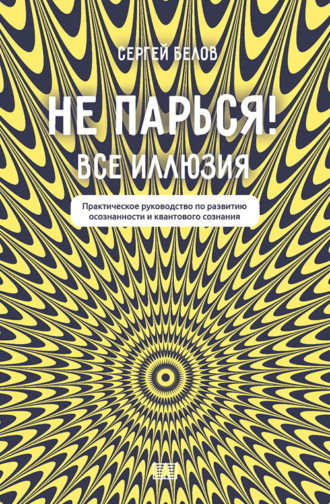 Обложка книги «Не парься! Все иллюзия. Практическое руководство по развитию осознанности и квантового сознания»
