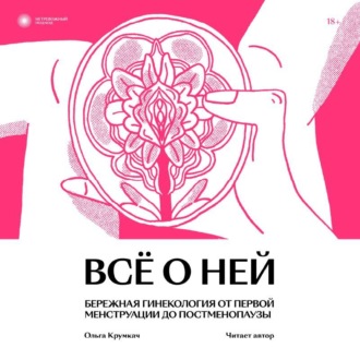 Обложка книги «Всё о ней. Бережная гинекология от первой менструации до постменопаузы»