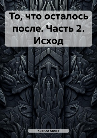 Кирилл Адлер. То, что осталось после. Часть 2. Исход