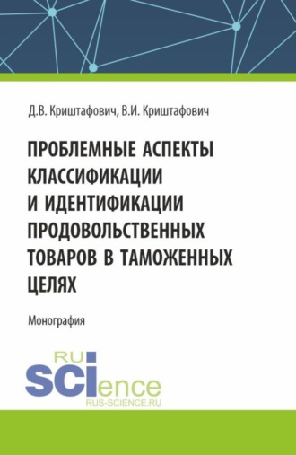 Валентина Ивановна Криштафович. Проблемные аспекты классификации и идентификации продовольственных товаров в таможенных целях. (Аспирантура, Бакалавриат, Магистратура). Монография.