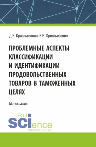 Проблемные аспекты классификации и идентификации продовольственных товаров в таможенных целях. (Аспирантура, Бакалавриат, Магистратура). Монография.. Валентина Ивановна Криштафович