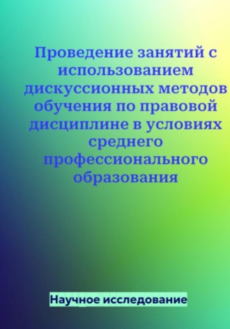 Обложка книги «Проведение занятий с использованием дискуссионных методов обучения по правовой дисциплине в условиях среднего профессионального образования»