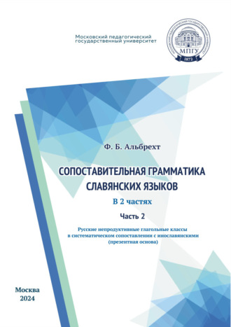 Ф. Б. Альбрехт. Сопоставительная грамматика славянских языков. Часть 2. Русские непродуктивные глагольные классы в систематическом сопоставлении с инославянскими (презентная основа)