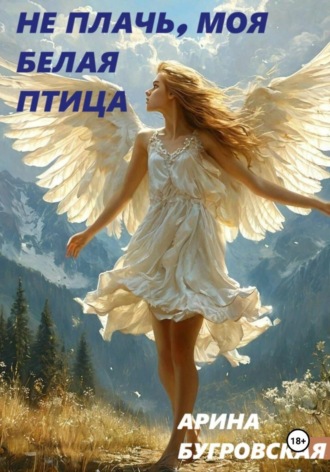 Арина Бугровская. Не плачь, моя белая птица